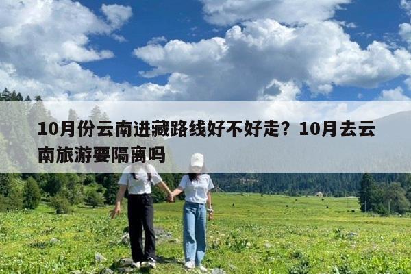 10月份云南进藏路线好不好走?10月去云南旅游要隔离吗