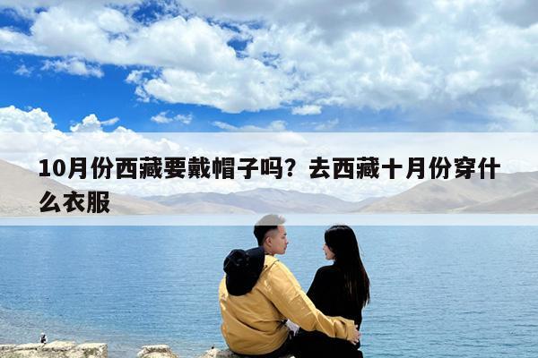 10月份西藏要戴帽子吗?去西藏十月份穿什么衣服