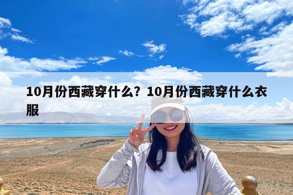 10月份西藏穿什么?10月份西藏穿什么衣服