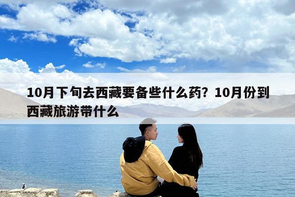 10月下旬去西藏要备些什么药?10月份到西藏旅游带什么
