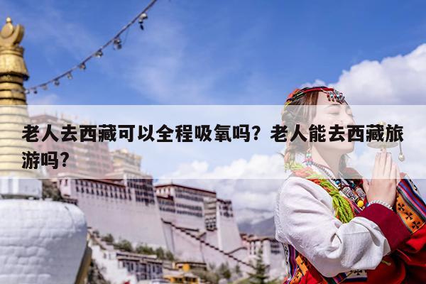 老人去西藏可以全程吸氧吗?老人能去西藏旅游吗?