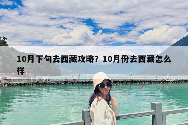 10月下旬去西藏攻略?10月份去西藏怎么样