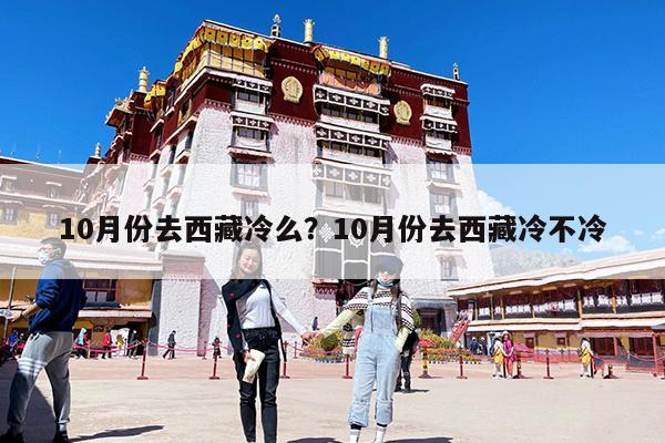 10月份去西藏冷么？10月份去西藏冷不冷-第1张图片-归林旅行网