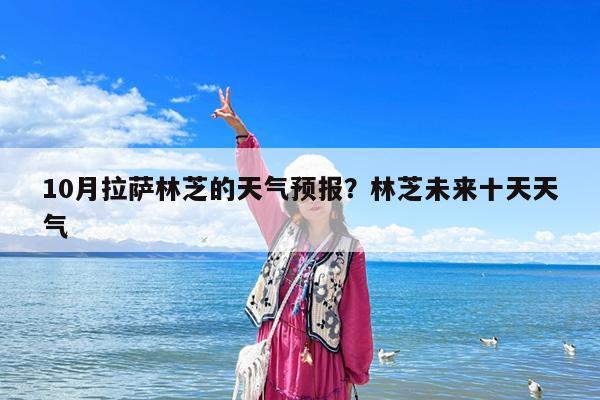10月拉萨林芝的天气预报?林芝未来十天天气