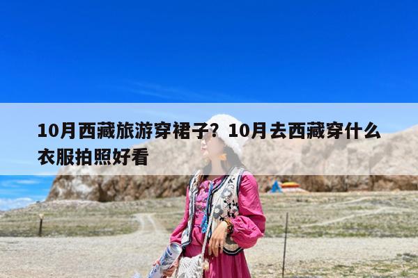 10月西藏旅游穿裙子?10月去西藏穿什么衣服拍照好看