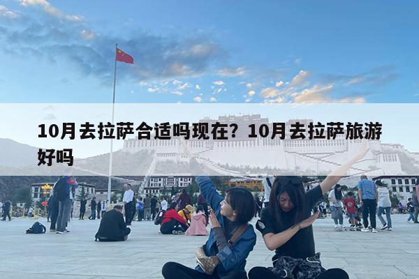 10月去拉萨合适吗现在?10月去拉萨旅游好吗