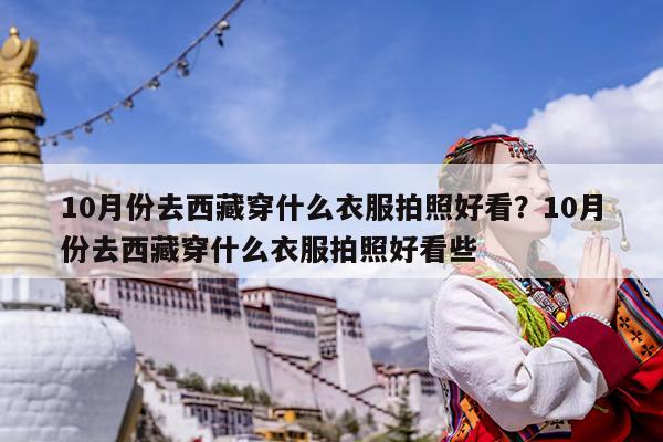10月份去西藏穿什么衣服拍照好看?10月份去西藏穿什么衣服拍照好看些