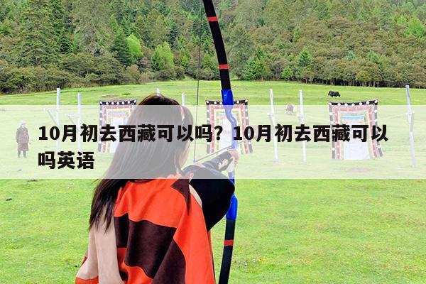 10月初去西藏可以吗?10月初去西藏可以吗英语