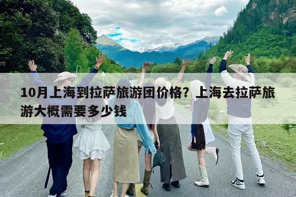 10月上海到拉萨旅游团价格?上海去拉萨旅游大概需要多少钱