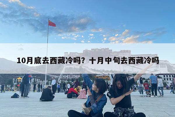 10月底去西藏冷吗?十月中旬去西藏冷吗