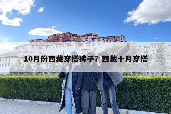 10月份西藏穿搭裤子?西藏十月穿搭