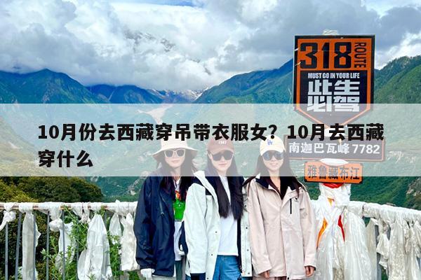 10月份去西藏穿吊带衣服女?10月去西藏穿什么