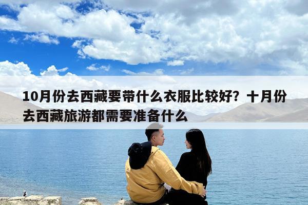 10月份去西藏要带什么衣服比较好?十月份去西藏旅游都需要准备什么