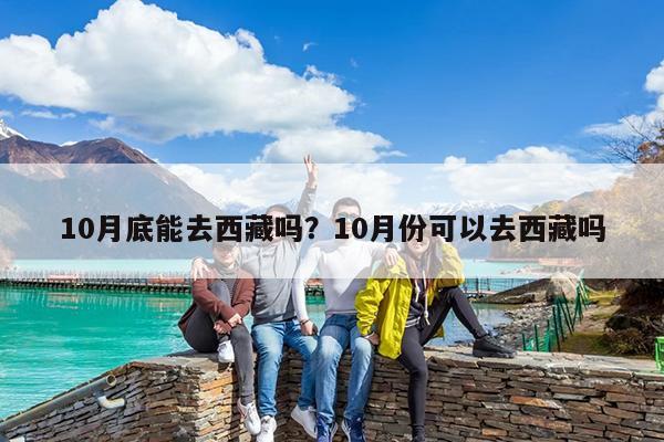 10月底能去西藏吗?10月份可以去西藏吗