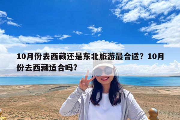 10月份去西藏还是东北旅游最合适?10月份去西藏适合吗?