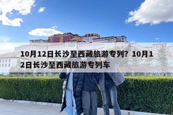 10月12日长沙至西藏旅游专列?10月12日长沙至西藏旅游专列车