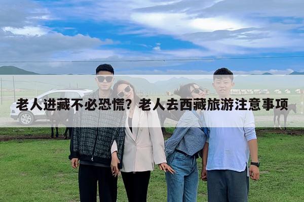 老人进藏不必恐慌?老人去西藏旅游注意事项