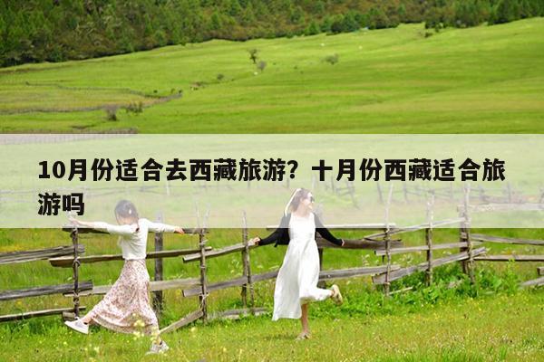 10月份适合去西藏旅游?十月份西藏适合旅游吗