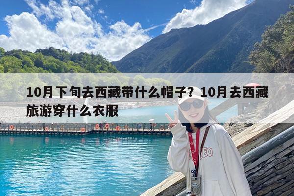 10月下旬去西藏带什么帽子?10月去西藏旅游穿什么衣服