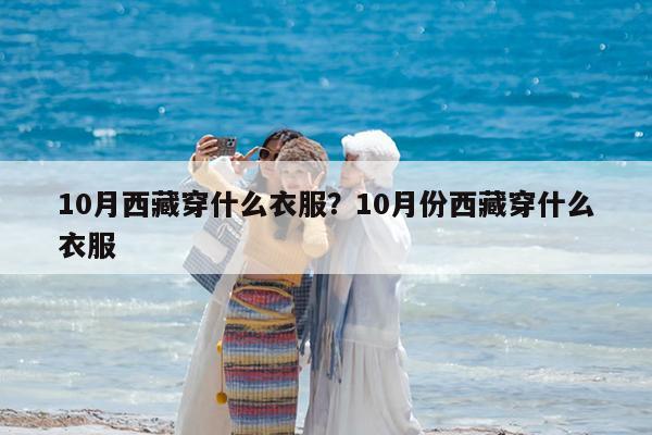 10月西藏穿什么衣服?10月份西藏穿什么衣服