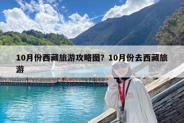 10月份西藏旅游攻略图?10月份去西藏旅游