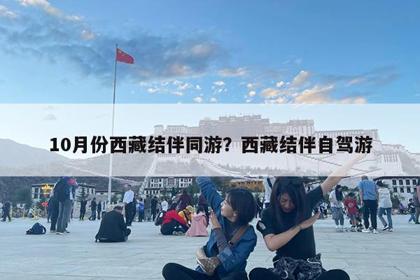 10月份西藏结伴同游?西藏结伴自驾游