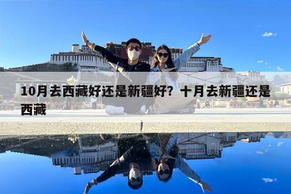 10月去西藏好还是新疆好?十月去新疆还是西藏