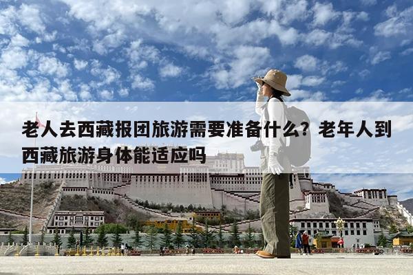 老人去西藏报团旅游需要准备什么?老年人到西藏旅游身体能适应吗