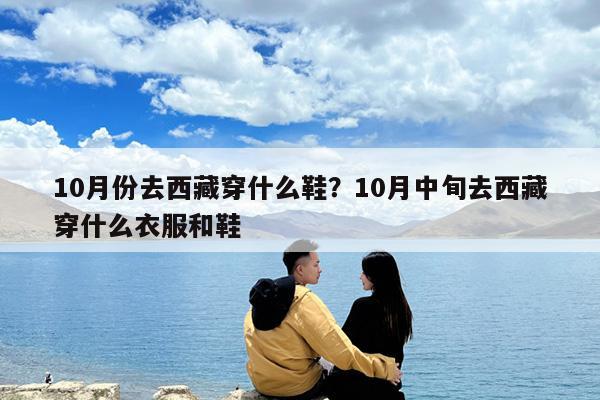 10月份去西藏穿什么鞋?10月中旬去西藏穿什么衣服和鞋