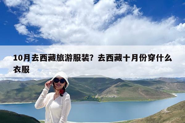 10月去西藏旅游服装?去西藏十月份穿什么衣服