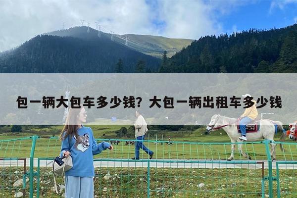包一辆大包车多少钱?大包一辆出租车多少钱