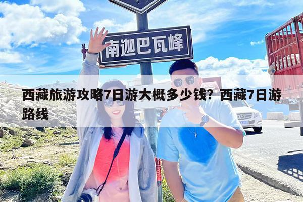 西藏旅游攻略7日游大概多少钱?西藏7日游路线
