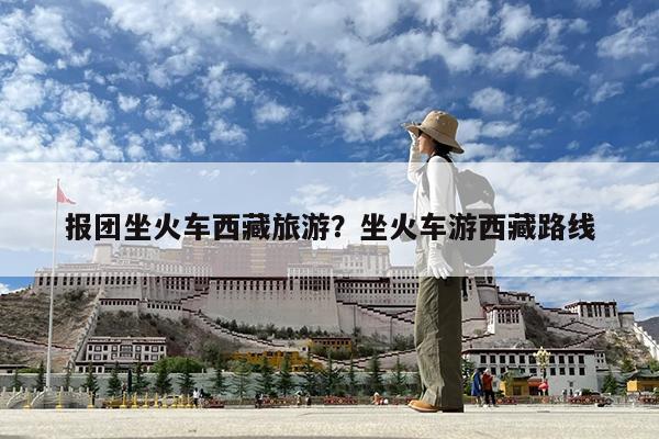 报团坐火车西藏旅游?坐火车游西藏路线