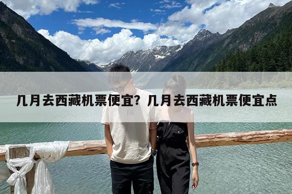 几月去西藏机票便宜?几月去西藏机票便宜点