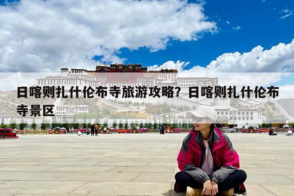 日喀则扎什伦布寺旅游攻略?日喀则扎什伦布寺景区