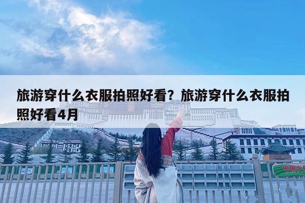 旅游穿什么衣服拍照好看?旅游穿什么衣服拍照好看4月
