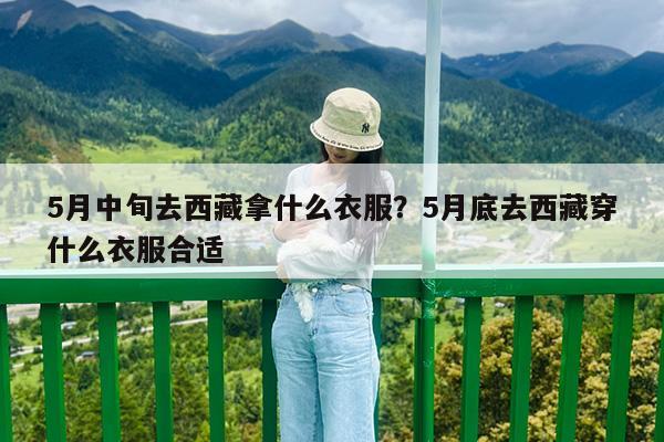 5月中旬去西藏拿什么衣服?5月底去西藏穿什么衣服合适