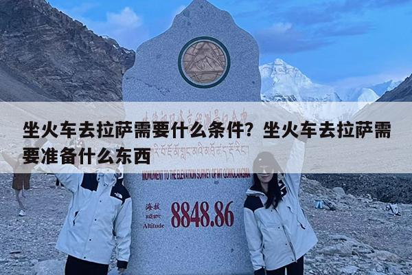 坐火车去拉萨需要什么条件?坐火车去拉萨需要准备什么东西