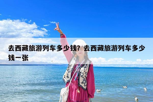 去西藏旅游列车多少钱?去西藏旅游列车多少钱一张