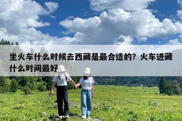 坐火车什么时候去西藏是最合适的?火车进藏什么时间最好