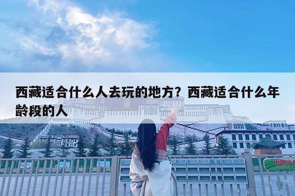 西藏适合什么人去玩的地方?西藏适合什么年龄段的人