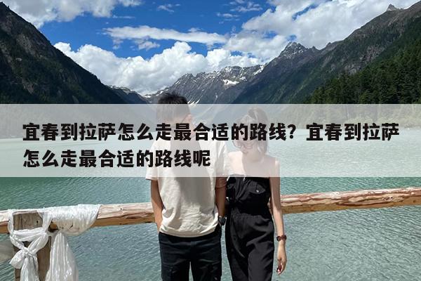 宜春到拉萨怎么走最合适的路线?宜春到拉萨怎么走最合适的路线呢
