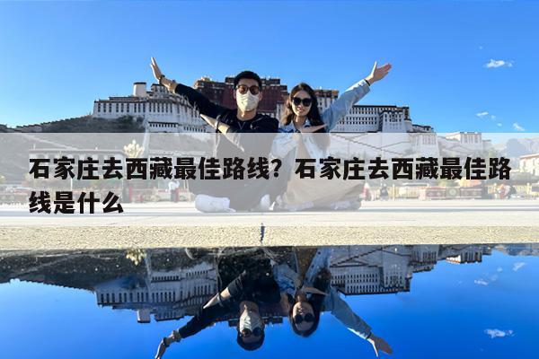 石家庄去西藏最佳路线?石家庄去西藏最佳路线是什么