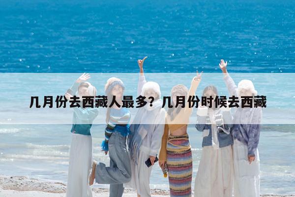 几月份去西藏人最多?几月份时候去西藏