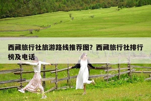 西藏旅行社旅游路线推荐图?西藏旅行社排行榜及电话