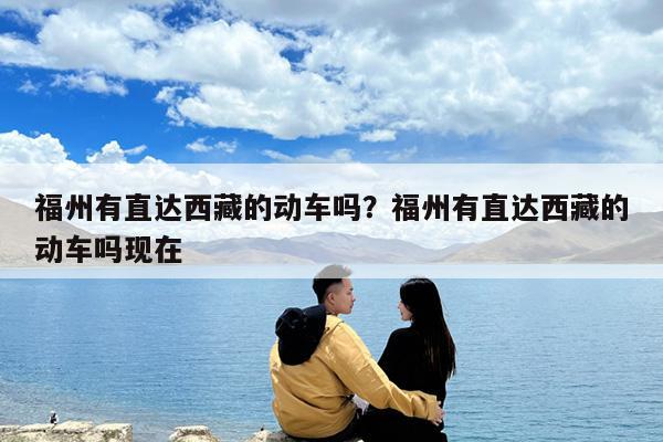 福州有直达西藏的动车吗?福州有直达西藏的动车吗现在