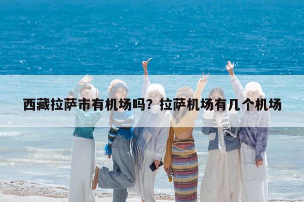 西藏拉萨市有机场吗?拉萨机场有几个机场