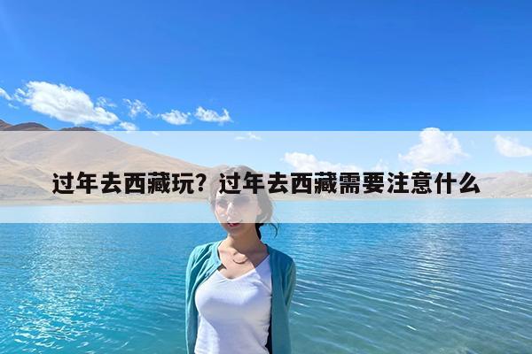 过年去西藏玩?过年去西藏需要注意什么