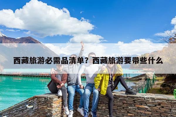 西藏旅游必需品清单?西藏旅游要带些什么