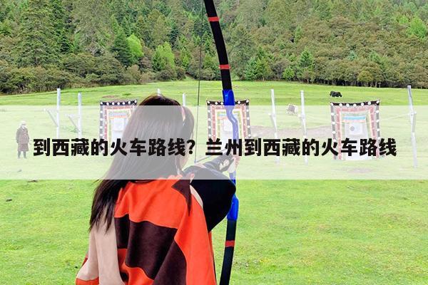 到西藏的火车路线?兰州到西藏的火车路线